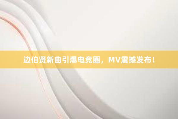 边伯贤新曲引爆电竞圈，MV震撼发布！