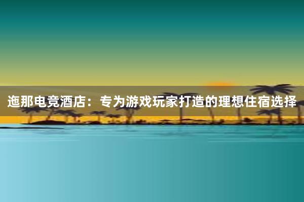 迤那电竞酒店：专为游戏玩家打造的理想住宿选择