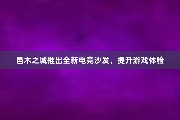 邑木之城推出全新电竞沙发，提升游戏体验