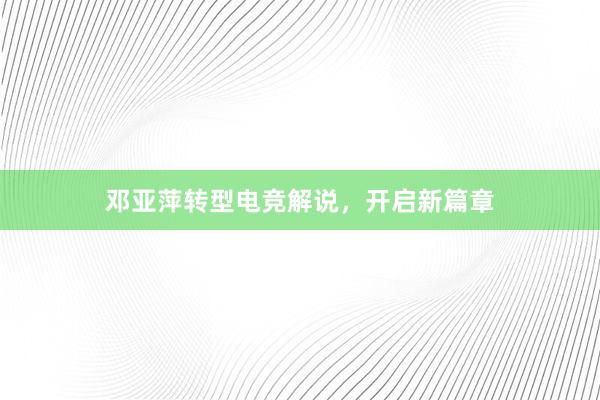 邓亚萍转型电竞解说，开启新篇章