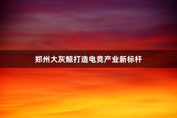 郑州大灰鲸打造电竞产业新标杆