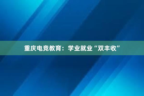 重庆电竞教育：学业就业“双丰收”