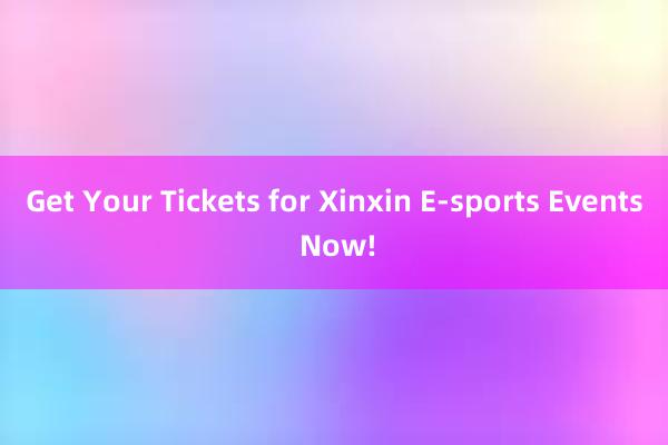 Get Your Tickets for Xinxin E-sports Events Now!