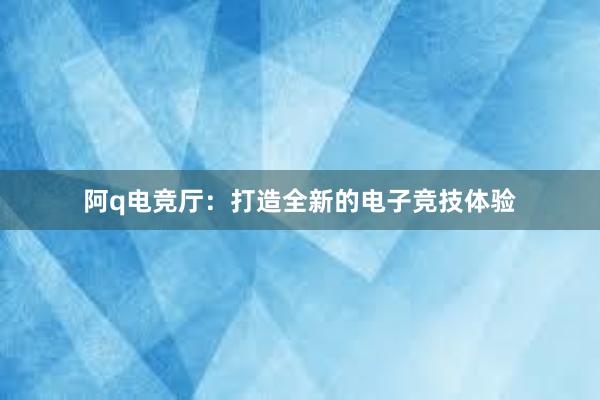 阿q电竞厅：打造全新的电子竞技体验