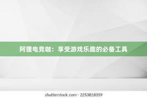 阿狸电竞咖：享受游戏乐趣的必备工具