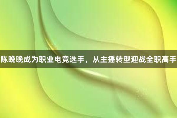 陈晚晚成为职业电竞选手，从主播转型迎战全职高手