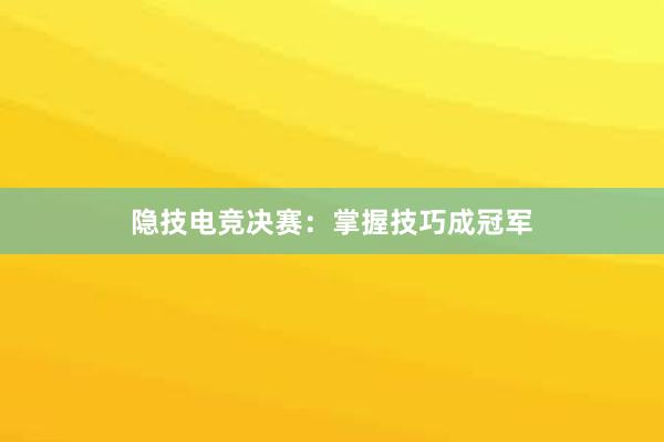 隐技电竞决赛：掌握技巧成冠军