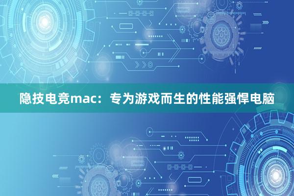 隐技电竞mac：专为游戏而生的性能强悍电脑