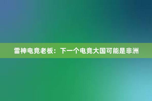 雷神电竞老板：下一个电竞大国可能是非洲