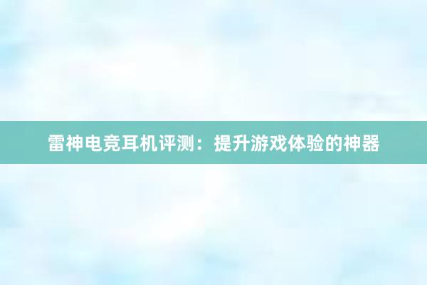 雷神电竞耳机评测：提升游戏体验的神器