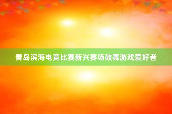 青岛滨海电竞比赛新兴赛场鼓舞游戏爱好者