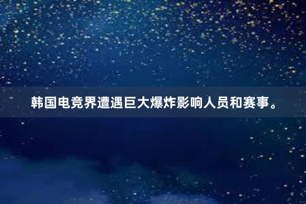 韩国电竞界遭遇巨大爆炸影响人员和赛事。