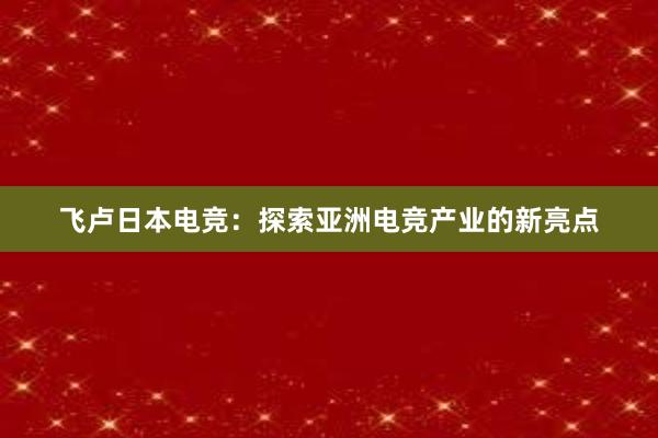 飞卢日本电竞：探索亚洲电竞产业的新亮点