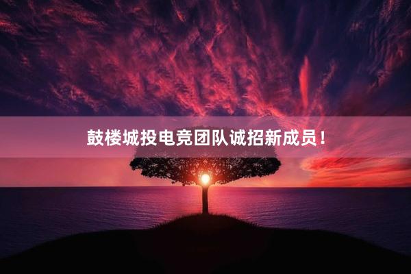 鼓楼城投电竞团队诚招新成员！