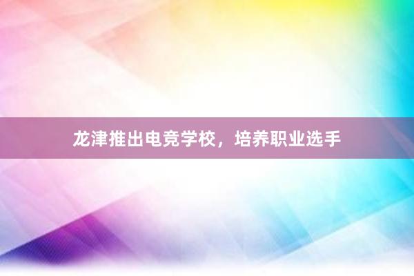 龙津推出电竞学校，培养职业选手